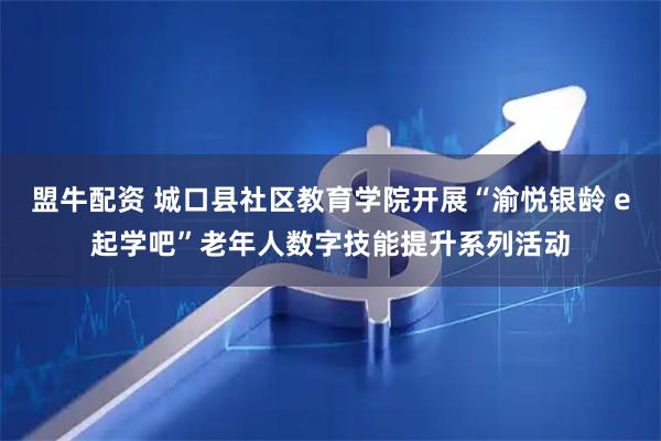 盟牛配资 城口县社区教育学院开展“渝悦银龄 e起学吧”老年人数字技能提升系列活动