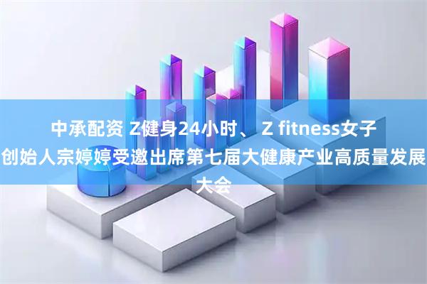 中承配资 Z健身24小时、 Z fitness女子健身创始人宗婷婷受邀出席第七届大健康产业高质量发展大会