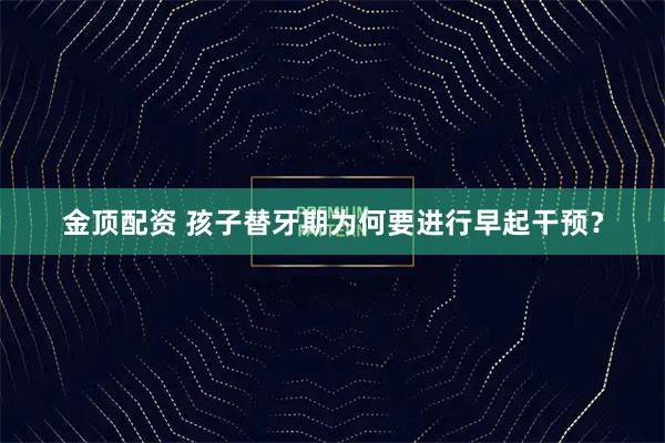 金顶配资 孩子替牙期为何要进行早起干预？