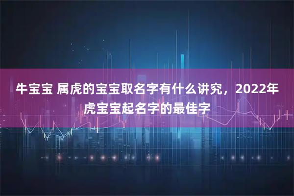 牛宝宝 属虎的宝宝取名字有什么讲究，2022年虎宝宝起名字的最佳字