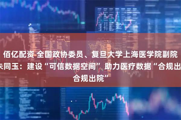 佰亿配资 全国政协委员、复旦大学上海医学院副院长朱同玉：建设“可信数据空间” 助力医疗数据“合规出院”