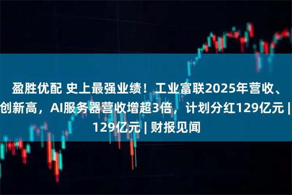盈胜优配 史上最强业绩！工业富联2025年营收、净利双双创新高，AI服务器营收增超3倍，计划分红129亿元 | 财报见闻
