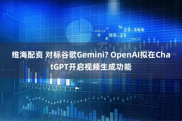 维海配资 对标谷歌Gemini? OpenAI拟在ChatGPT开启视频生成功能
