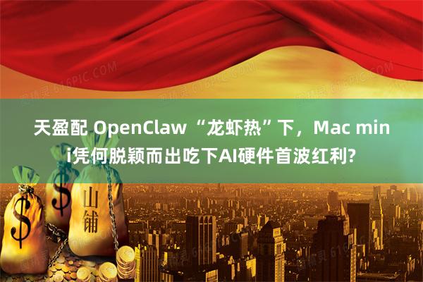 天盈配 OpenClaw “龙虾热”下，Mac mini凭何脱颖而出吃下AI硬件首波红利?