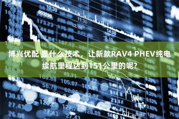 博兴优配 是什么技术，让新款RAV4 PHEV纯电续航里程达到151公里的呢?