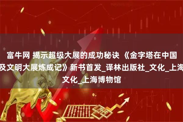 富牛网 揭示超级大展的成功秘诀 《金字塔在中国：古埃及文明大展炼成记》新书首发_译林出版社_文化_上海博物馆