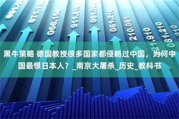黑牛策略 德国教授很多国家都侵略过中国，为何中国最恨日本人？_南京大屠杀_历史_教科书