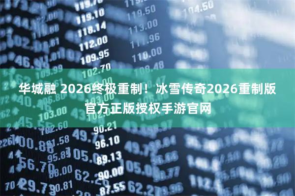 华城融 2026终极重制！冰雪传奇2026重制版官方正版授权手游官网